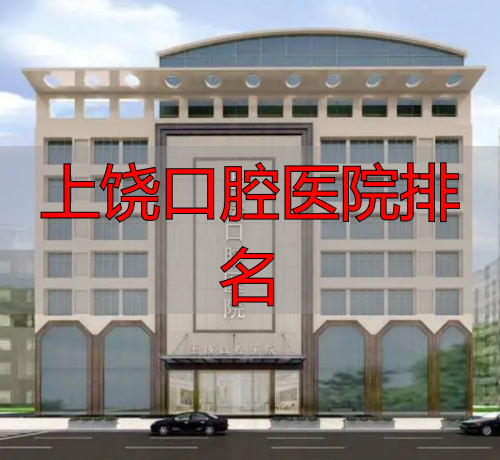 上饶牙科医院哪家比较好_上饶口腔医院评价_上饶口腔医院排名