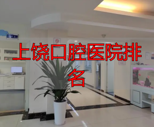 上饶口腔医院排名_上饶牙科医院哪家比较好_上饶口腔医院评价