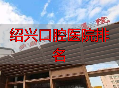 绍兴牙齿整形医院推荐_绍兴牙科医院排名前十_绍兴口腔医院排名