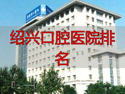 绍兴牙科医院排名前十_绍兴牙齿整形医院推荐_绍兴口腔医院排名