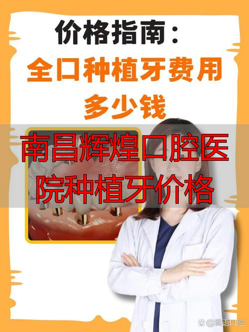 南昌辉煌口腔种植牙价格_南昌辉煌口腔罗旋医生种植牙_南昌辉煌口腔医院种植牙价格