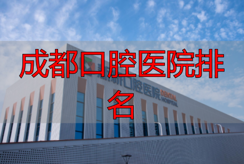 成都新桥口腔医院院区地址_国家三级口腔医院_成都口腔医院排名