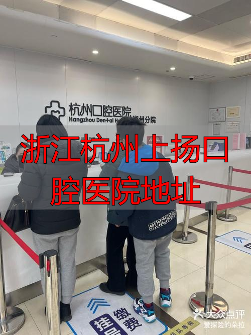 浙江杭州上扬医腔口院地址_杭州口腔医院上海分院_杭州口腔医院上城区