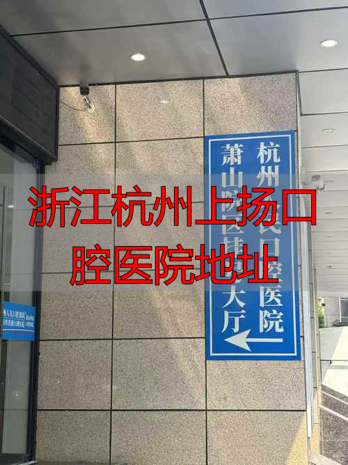 杭州口腔医院上海分院_杭州口腔医院上城区_浙江杭州上扬口腔医院地址