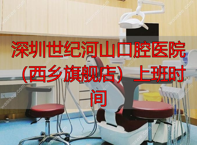 深圳世纪河山口腔医院（西乡旗舰店）上班时间_深圳世纪河山口腔医院（西乡旗舰店）上班时间_深圳世纪河山口腔医院（西乡旗舰店）上班时间