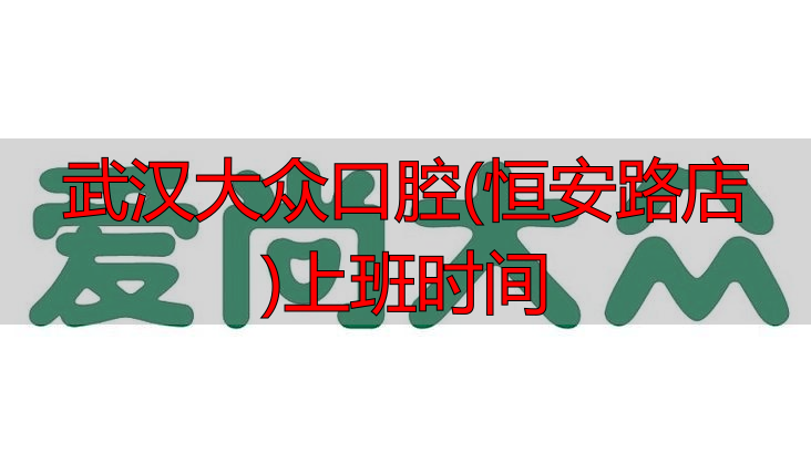 武汉大众口腔(恒安路店)上班时间_武汉大众口腔上班时间_武汉大众口腔几点下班