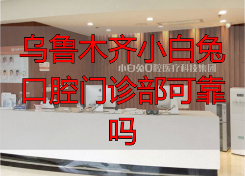 乌鲁木齐口腔_乌鲁木齐口腔诊所_乌鲁木齐小白兔口腔门诊部可靠吗