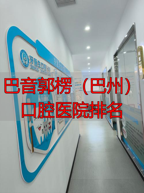 巴音郭楞医科大学_巴音郭楞蒙医院_巴音郭楞(巴州)口腔医院排名