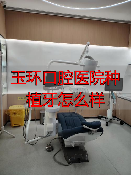 玉环口腔医院种植牙怎么样_口腔牙样种植玉环医院能做吗_口腔医院种植牙齿