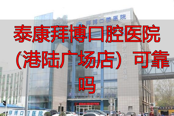 泰康拜博口腔医院（港陆广场店）可靠吗？多维度分析来啦