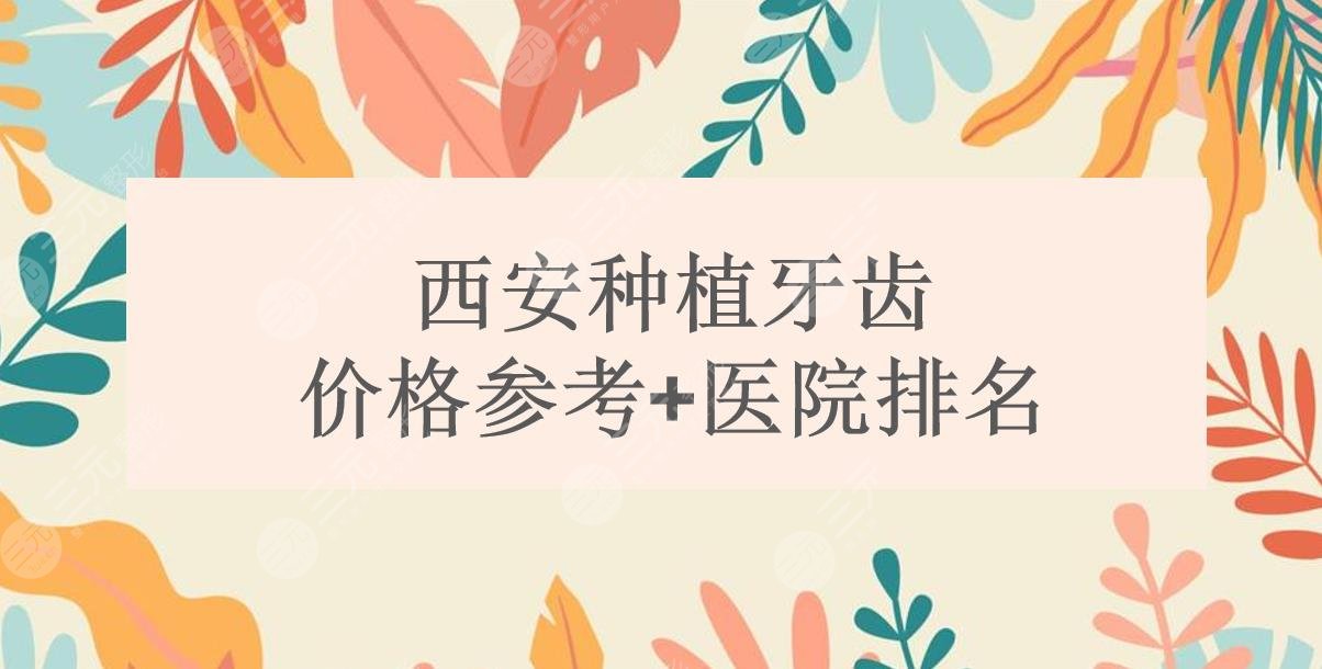 西安种牙多少钱一颗?种植牙齿哪个医院好?价格参考+医院排名(2025)~